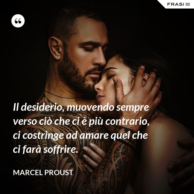 Il desiderio, muovendo sempre verso ciò che ci è più contrario, ci costringe ad amare quel che ci farà soffrire. - Marcel Proust