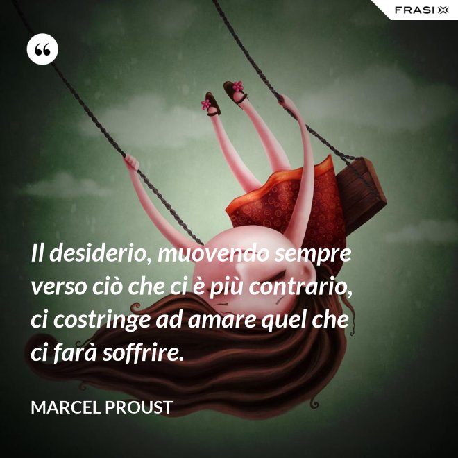 Il desiderio, muovendo sempre verso ciò che ci è più contrario, ci costringe ad amare quel che ci farà soffrire. - Marcel Proust