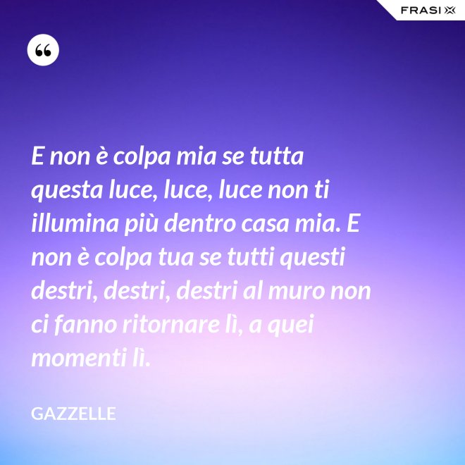 E non è colpa mia se tutta questa luce, luce, luce non ti illumina più dentro casa mia. E non è colpa tua se tutti questi destri, destri, destri al muro non ci fanno ritornare lì, a quei momenti lì. - Gazzelle