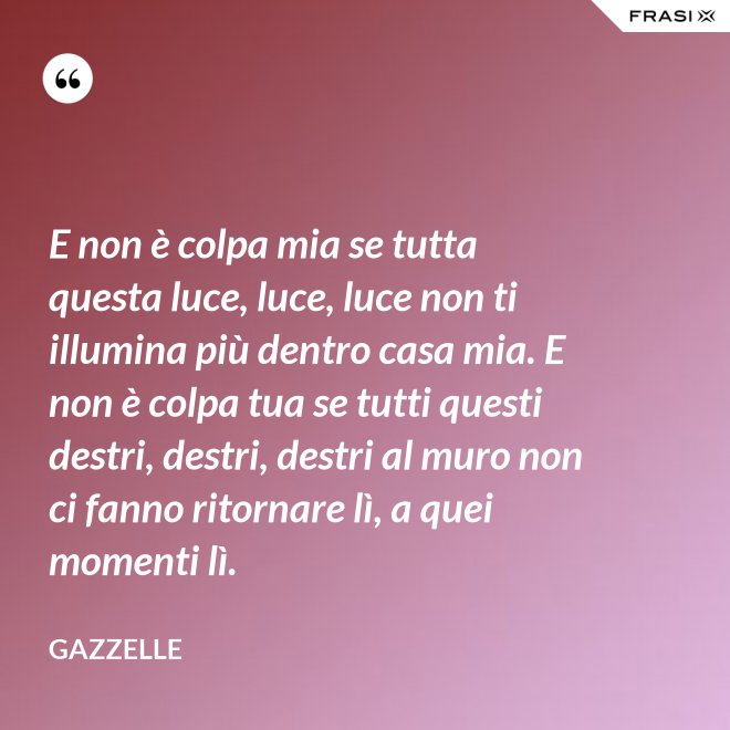 E non è colpa mia se tutta questa luce, luce, luce non ti illumina più dentro casa mia. E non è colpa tua se tutti questi destri, destri, destri al muro non ci fanno ritornare lì, a quei momenti lì. - Gazzelle
