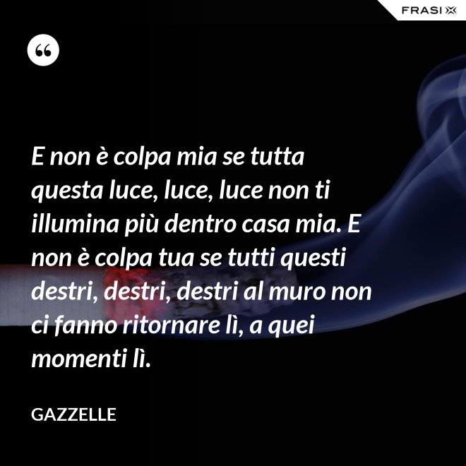 E non è colpa mia se tutta questa luce, luce, luce non ti illumina più dentro casa mia. E non è colpa tua se tutti questi destri, destri, destri al muro non ci fanno ritornare lì, a quei momenti lì. - Gazzelle