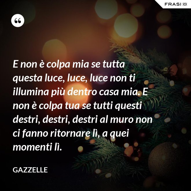 E non è colpa mia se tutta questa luce, luce, luce non ti illumina più dentro casa mia. E non è colpa tua se tutti questi destri, destri, destri al muro non ci fanno ritornare lì, a quei momenti lì. - Gazzelle
