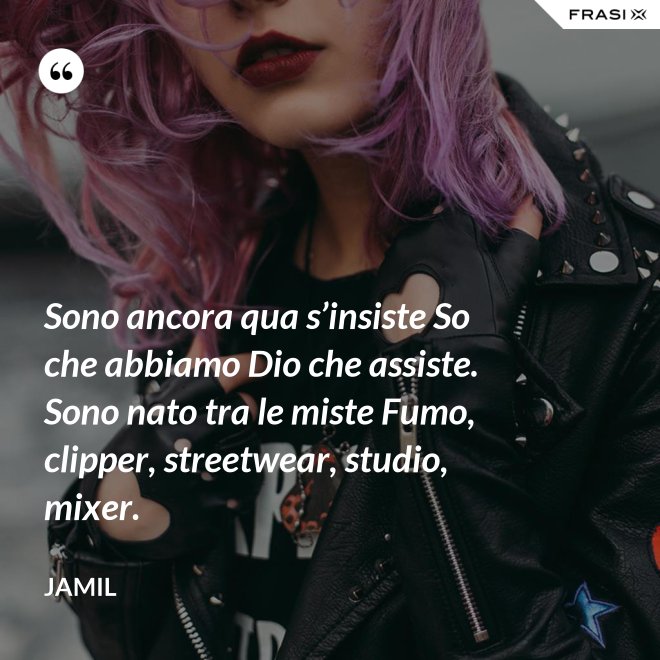 Sono ancora qua s’insiste So che abbiamo Dio che assiste. Sono nato tra le miste Fumo, clipper, streetwear, studio, mixer. - Jamil