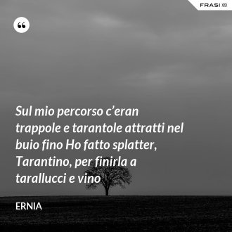 Sul mio percorso c’eran trappole e tarantole attratti nel buio fino Ho fatto splatter, Tarantino, per finirla a tarallucci e vino - Ernia