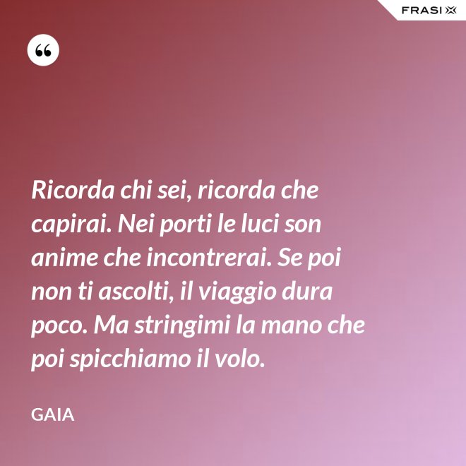 Ricorda chi sei, ricorda che capirai. Nei porti le luci son anime che incontrerai. Se poi non ti ascolti, il viaggio dura poco. Ma stringimi la mano che poi spicchiamo il volo. - Gaia
