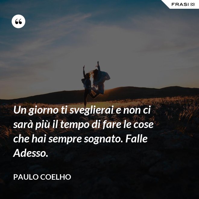 Un giorno ti sveglierai e non ci sarà più il tempo di fare le cose che hai sempre sognato. Falle Adesso. - Paulo Coelho