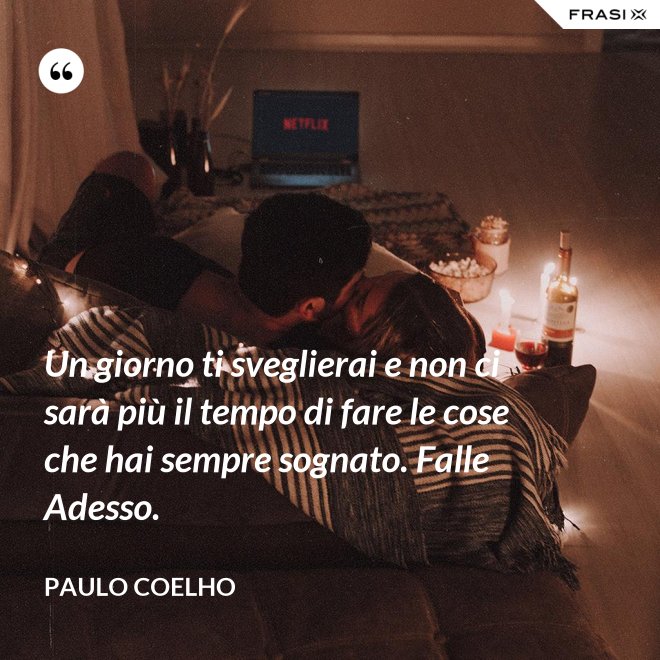 Un giorno ti sveglierai e non ci sarà più il tempo di fare le cose che hai sempre sognato. Falle Adesso. - Paulo Coelho