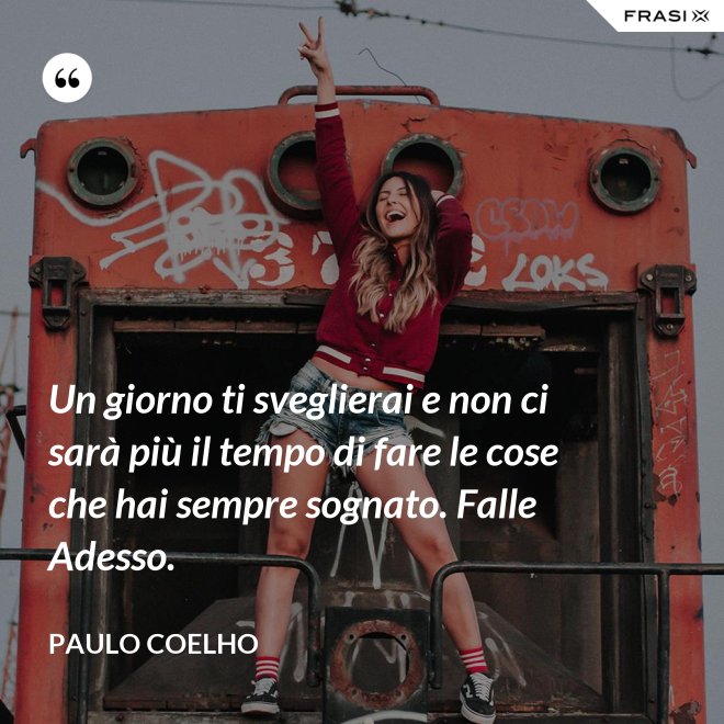 Un giorno ti sveglierai e non ci sarà più il tempo di fare le cose che hai sempre sognato. Falle Adesso. - Paulo Coelho