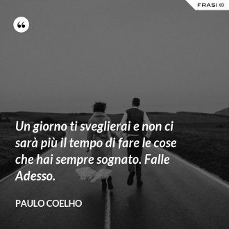 Un giorno ti sveglierai e non ci sarà più il tempo di fare le cose che hai sempre sognato. Falle Adesso. - Paulo Coelho