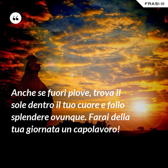 Anche se fuori piove, trova il sole dentro il tuo cuore e fallo splendere ovunque. Farai della tua giornata un capolavoro! - Anonimo