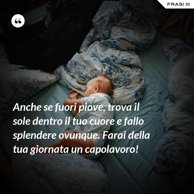 Anche se fuori piove, trova il sole dentro il tuo cuore e fallo splendere ovunque. Farai della tua giornata un capolavoro! - Anonimo