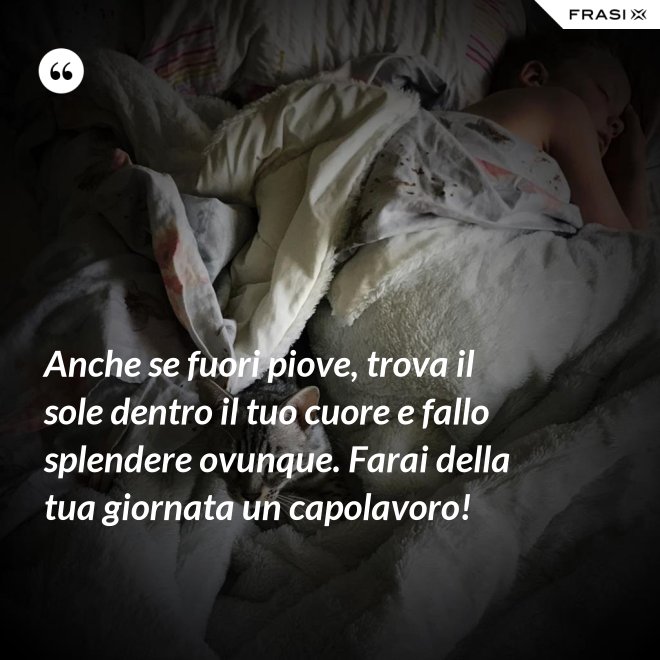Anche se fuori piove, trova il sole dentro il tuo cuore e fallo splendere ovunque. Farai della tua giornata un capolavoro! - Anonimo