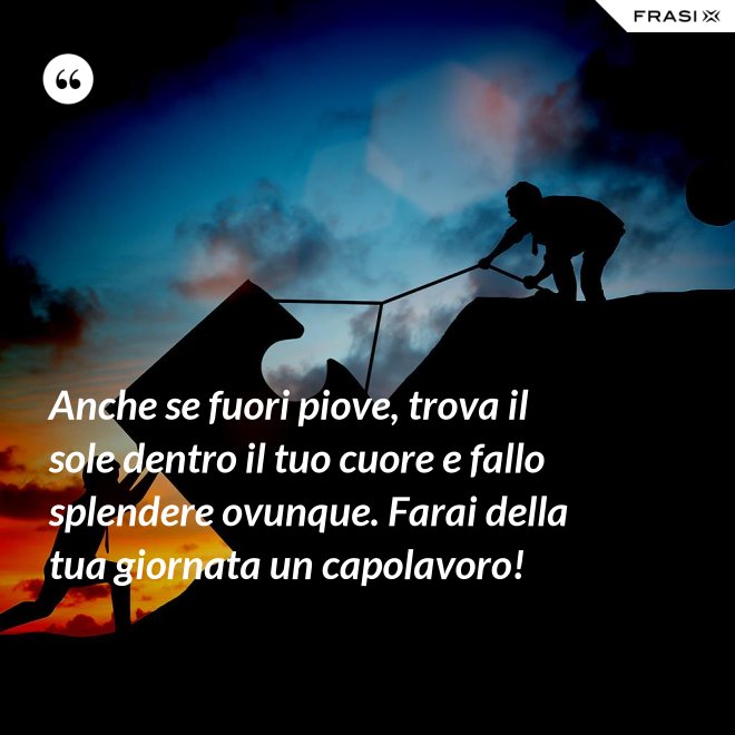 Anche se fuori piove, trova il sole dentro il tuo cuore e fallo splendere ovunque. Farai della tua giornata un capolavoro! - Anonimo