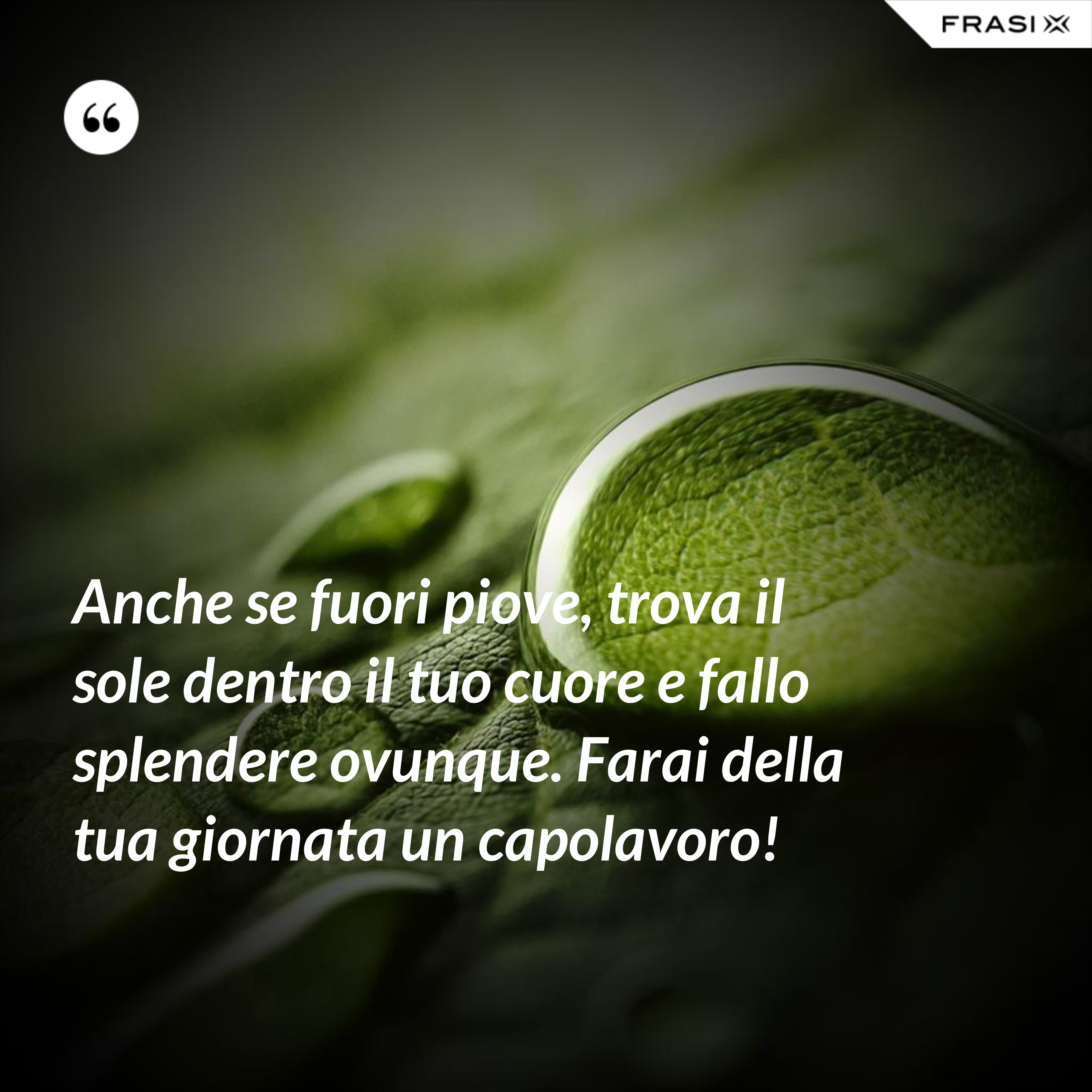 Anche se fuori piove, trova il sole dentro il tuo cuore e fallo splendere ovunque. Farai della tua giornata un capolavoro! - Anonimo