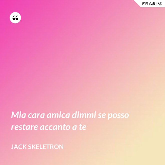 Mia cara amica dimmi se posso restare accanto a te - Jack Skeletron
