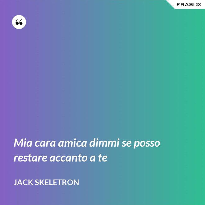 Mia cara amica dimmi se posso restare accanto a te - Jack Skeletron