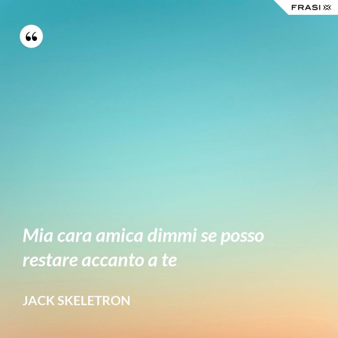 Mia cara amica dimmi se posso restare accanto a te - Jack Skeletron