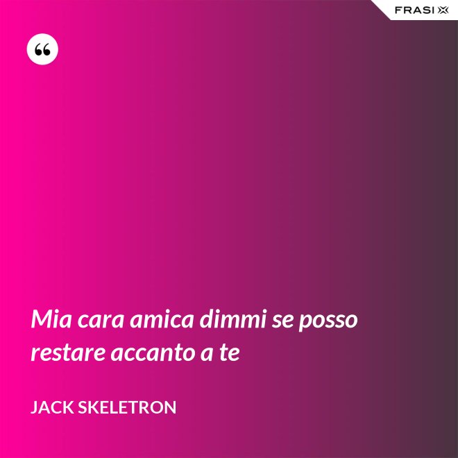 Mia cara amica dimmi se posso restare accanto a te - Jack Skeletron
