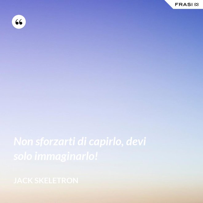 Non sforzarti di capirlo, devi solo immaginarlo! - Jack Skeletron
