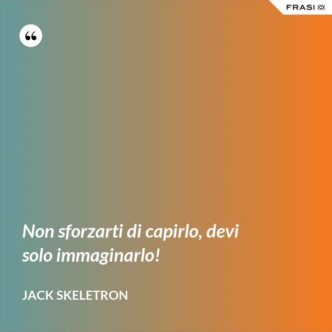 Non sforzarti di capirlo, devi solo immaginarlo! - Jack Skeletron