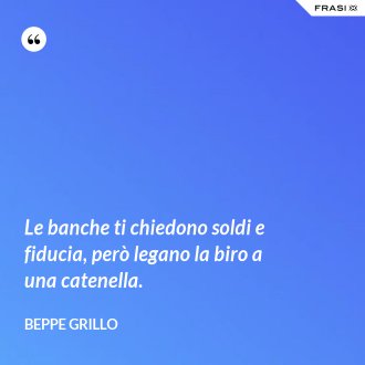 Le banche ti chiedono soldi e fiducia, però legano la biro a una catenella. - Beppe Grillo