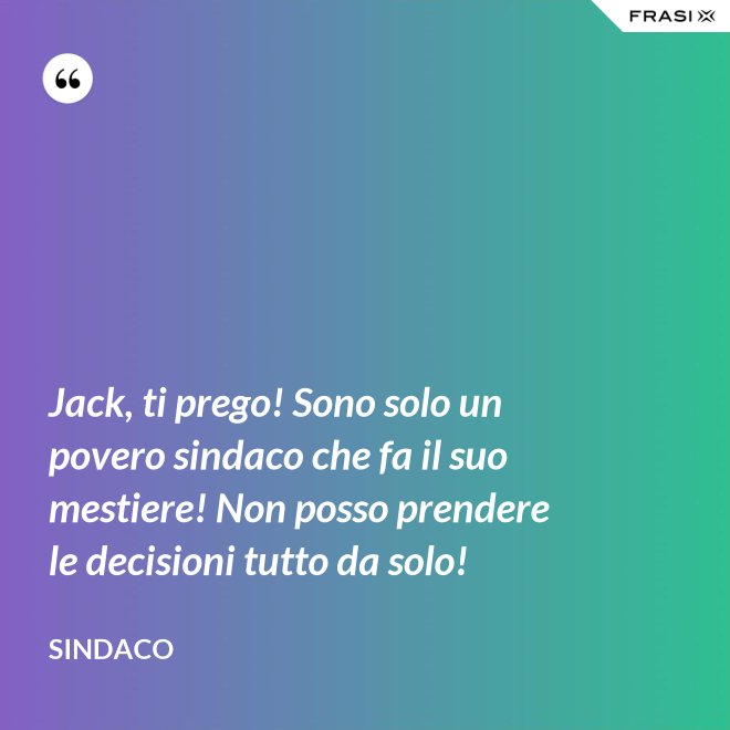 Jack, ti prego! Sono solo un povero sindaco che fa il suo mestiere! Non posso prendere le decisioni tutto da solo! - Sindaco