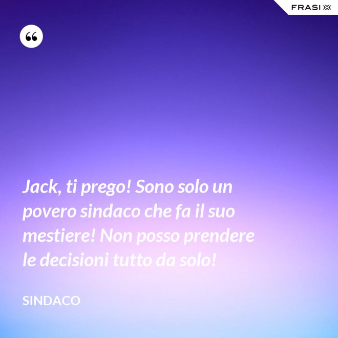 Jack, ti prego! Sono solo un povero sindaco che fa il suo mestiere! Non posso prendere le decisioni tutto da solo! - Sindaco