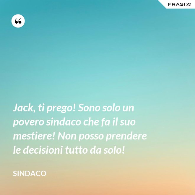 Jack, ti prego! Sono solo un povero sindaco che fa il suo mestiere! Non posso prendere le decisioni tutto da solo! - Sindaco