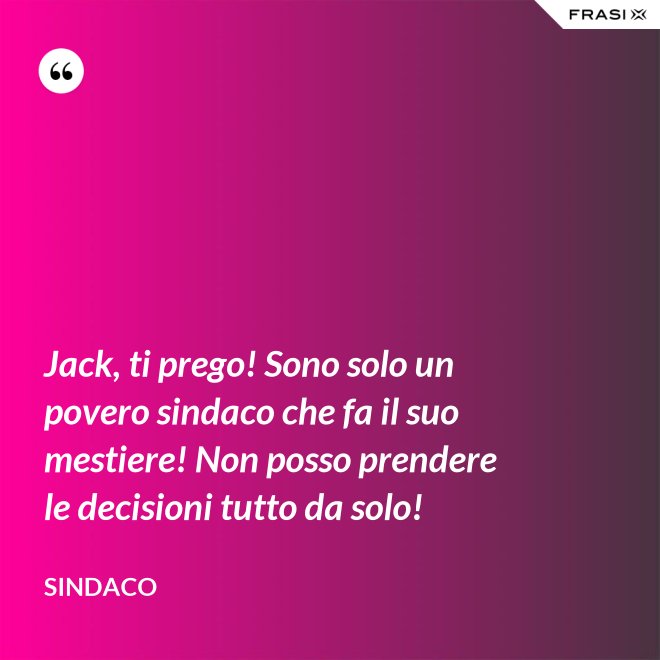 Jack, ti prego! Sono solo un povero sindaco che fa il suo mestiere! Non posso prendere le decisioni tutto da solo! - Sindaco