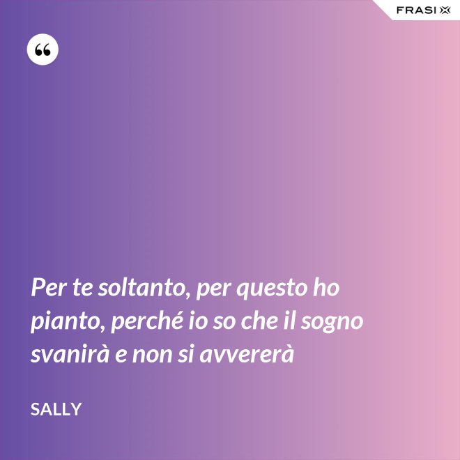Per te soltanto, per questo ho pianto, perché io so che il sogno svanirà e non si avvererà - Sally