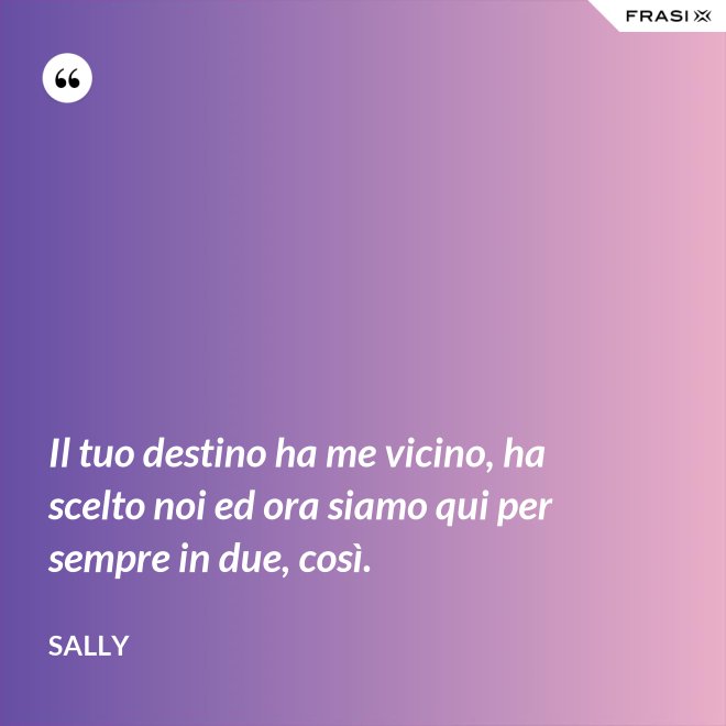 Il tuo destino ha me vicino, ha scelto noi ed ora siamo qui per sempre in due, così. - Sally