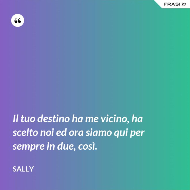 Il tuo destino ha me vicino, ha scelto noi ed ora siamo qui per sempre in due, così. - Sally