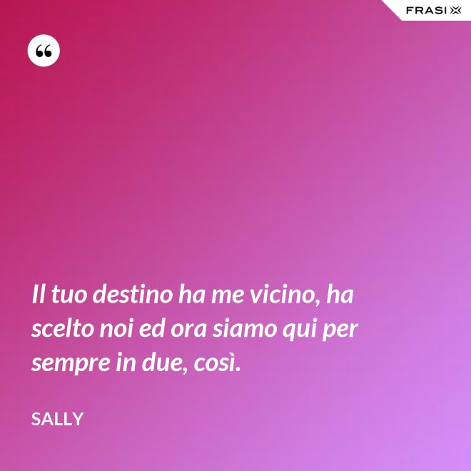 Il tuo destino ha me vicino, ha scelto noi ed ora siamo qui per sempre in due, così. - Sally