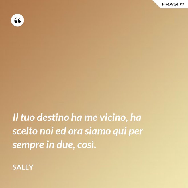 Il tuo destino ha me vicino, ha scelto noi ed ora siamo qui per sempre in due, così. - Sally