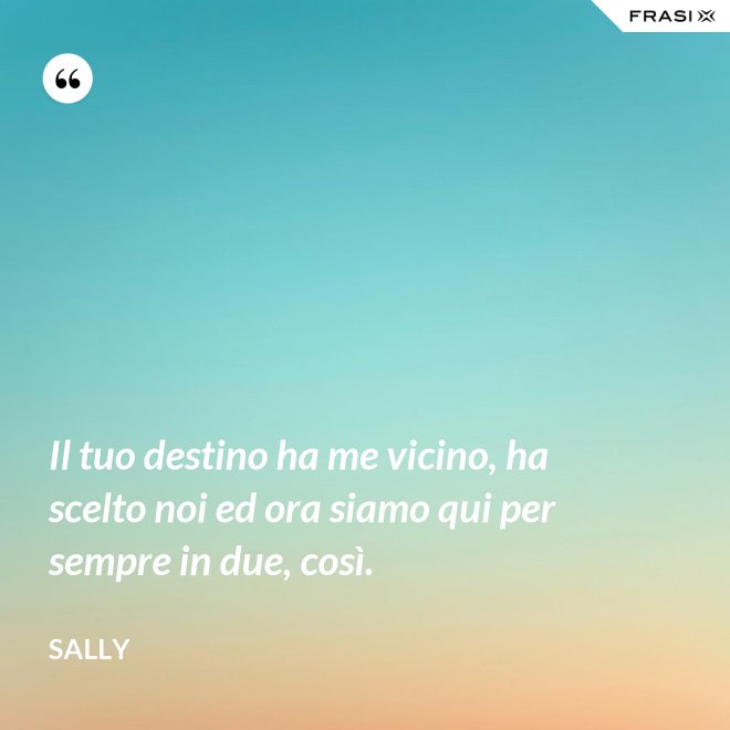 Il tuo destino ha me vicino, ha scelto noi ed ora siamo qui per sempre in due, così. - Sally