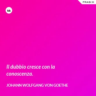 Il dubbio cresce con la conoscenza. - Johann Wolfgang von Goethe
