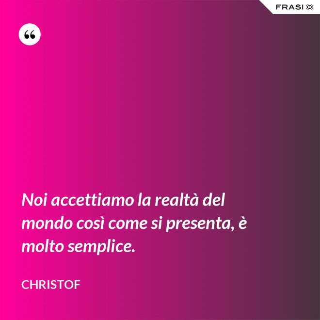Noi accettiamo la realtà del mondo così come si presenta, è molto semplice. - Christof