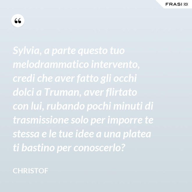 Sylvia, a parte questo tuo melodrammatico intervento, credi che aver fatto gli occhi dolci a Truman, aver flirtato con lui, rubando pochi minuti di trasmissione solo per imporre te stessa e le tue idee a una platea ti bastino per conoscerlo? - Christof