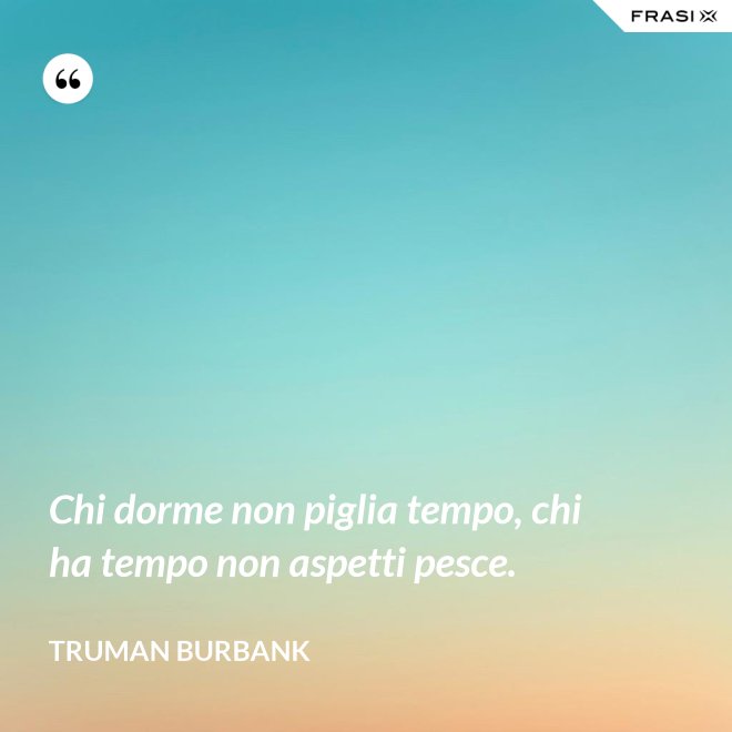 Chi dorme non piglia tempo, chi ha tempo non aspetti pesce. - Truman Burbank