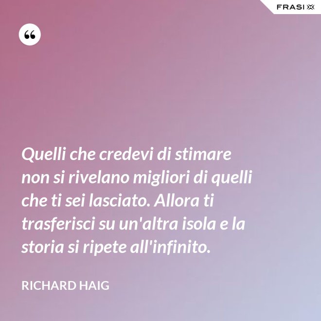 Quelli che credevi di stimare non si rivelano migliori di quelli che ti sei lasciato. Allora ti trasferisci su un'altra isola e la storia si ripete all'infinito. - Richard Haig