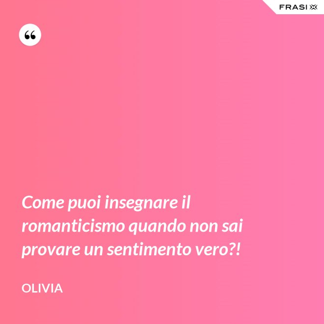 Come puoi insegnare il romanticismo quando non sai provare un sentimento vero?! - Olivia