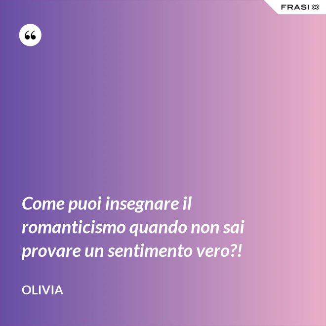 Come puoi insegnare il romanticismo quando non sai provare un sentimento vero?! - Olivia