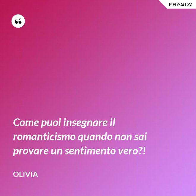 Come puoi insegnare il romanticismo quando non sai provare un sentimento vero?! - Olivia