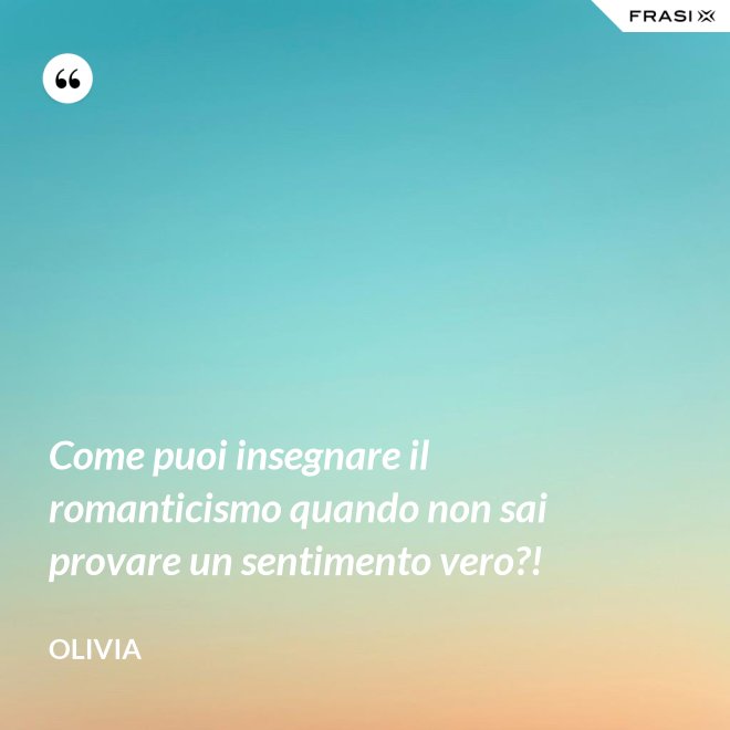 Come puoi insegnare il romanticismo quando non sai provare un sentimento vero?! - Olivia
