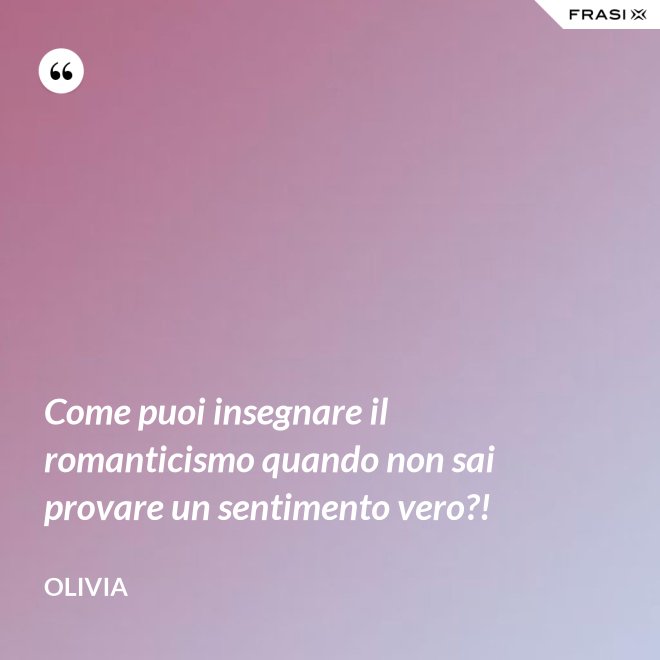 Come puoi insegnare il romanticismo quando non sai provare un sentimento vero?! - Olivia