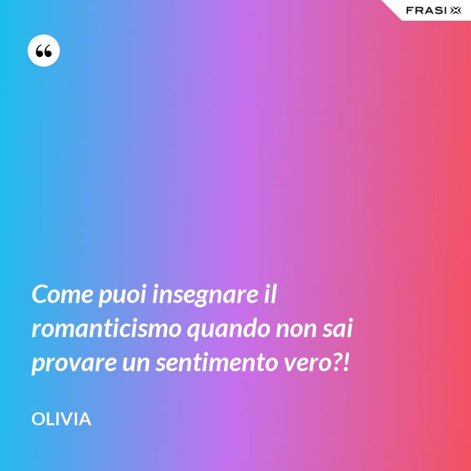 Come puoi insegnare il romanticismo quando non sai provare un sentimento vero?! - Olivia