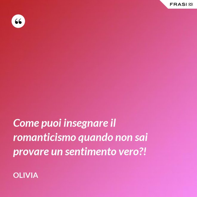 Come puoi insegnare il romanticismo quando non sai provare un sentimento vero?! - Olivia