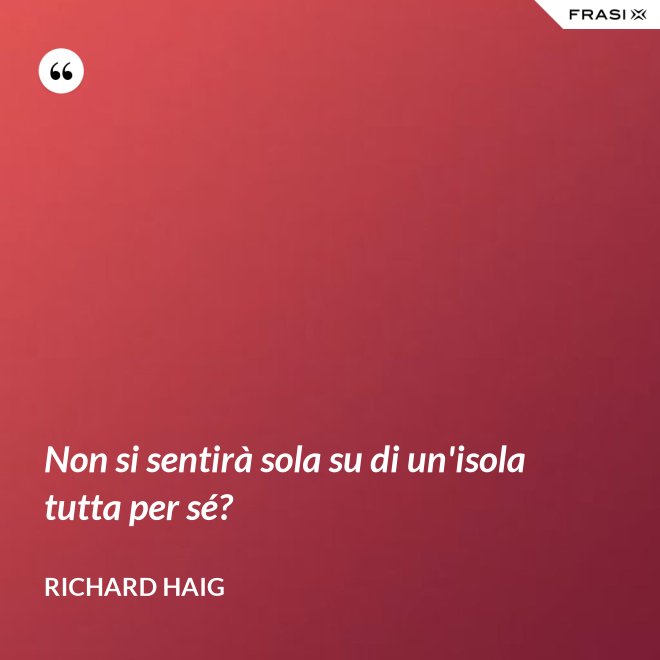 Non si sentirà sola su di un'isola tutta per sé? - Richard Haig