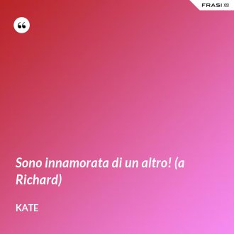 Sono innamorata di un altro! (a Richard) - Kate