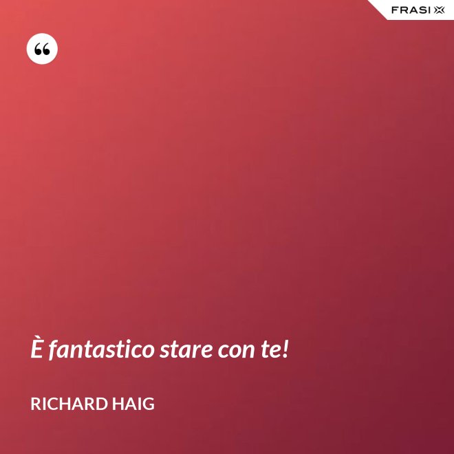 È fantastico stare con te! - Richard Haig